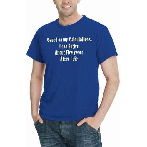 Based On My Calcuations, I Can Retire About Five years After I die, Funny Men T-Shirt Assorted Colors Sizes S-5XL
